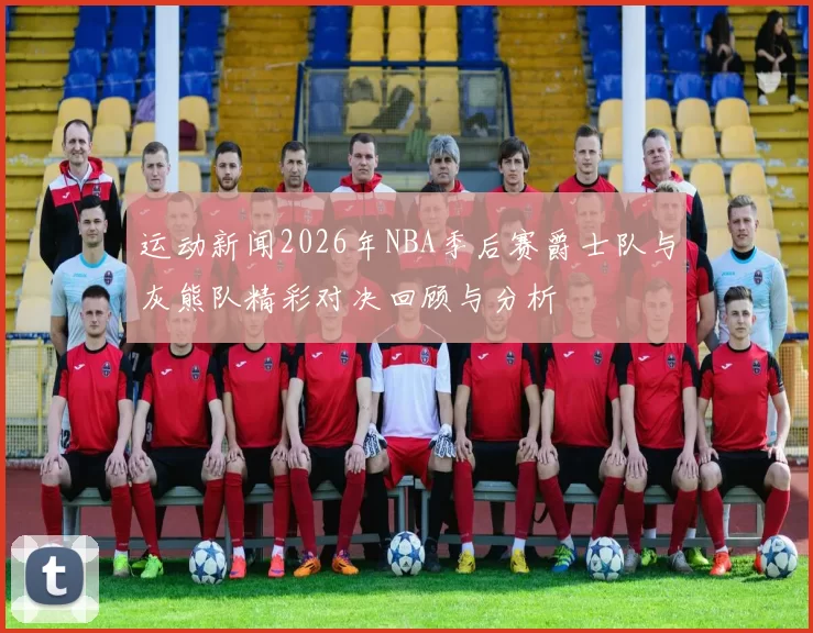 运动新闻2026年NBA季后赛爵士队与灰熊队精彩对决回顾与分析