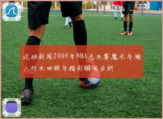 运动新闻2009年NBA总决赛魔术与湖人对决回顾与精彩瞬间分析
