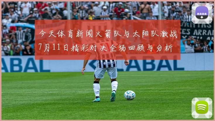 今天体育新闻火箭队与太阳队激战7月11日精彩对决全场回顾与分析