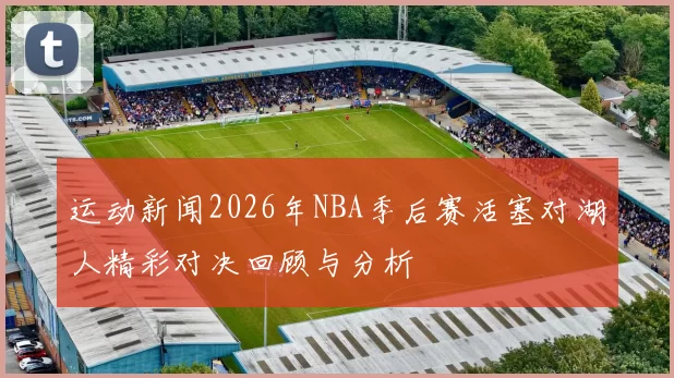 运动新闻2026年NBA季后赛活塞对湖人精彩对决回顾与分析